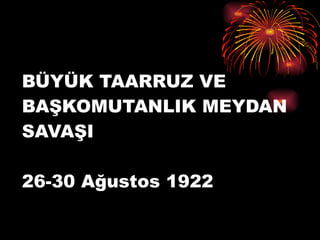 BÜYÜK TAARRUZ VE BAŞKOMUTANLIK MEYDAN SAVAŞI   26-30 Ağustos 1922 