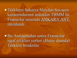 Türklerin Sakarya Meydan Savaşını kazanmalarının ardından TBMM ile Fransızlar arasında  ANKARA ANT.  imzalandı. Bu Antlaşmadan sonra Fransızlar işgal ettikleri yerleri (Hatay dışında) Türklere bıraktılar. 