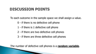 To each outcome in the sample space we shall assign a value.
0 - if there is no defective cell phone
1 - if there is 1 defective cell phone
2 - if there are two defective cell phones
3 - if there are three defective cell phones
The number of defective cell phones is a random variable.
 