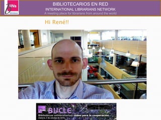 BIBLIOTECARIOS EN RED 
INTERNATIONAL LIBRARIANS NETWORK 
A meeting place for librarians from around the world 
 