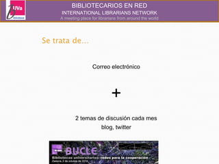 BIBLIOTECARIOS EN RED 
INTERNATIONAL LIBRARIANS NETWORK 
A meeting place for librarians from around the world 
Correo electrónico 
+ 
2 temas de discusión cada mes 
blog, twitter 
 