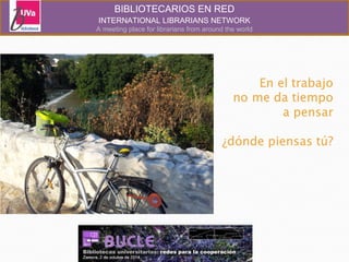 BIBLIOTECARIOS EN RED 
INTERNATIONAL LIBRARIANS NETWORK 
A meeting place for librarians from around the world 
 