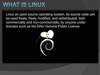 Linux an open source operating system. Its source code can
be used freely, freely modified, and redistributed, both
commercially and non-commercially, by anyone under
licenses such as the GNU General Public License
 