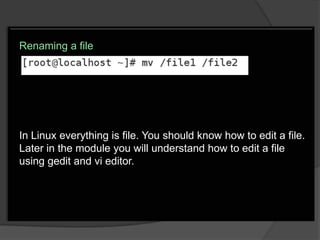 Renaming a file




In Linux everything is file. You should know how to edit a file.
Later in the module you will understand how to edit a file
using gedit and vi editor.
 