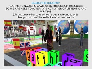 GUESS THE COUNTRY
ANOTHER LINGUISTIC GAME ASKS THE USE OF THE CUBES
SO WE ARE ABLE TO ALTERNATE ACTIVITIES OF LISTENING AND
WRITING
(clicking on another cube will come out a notecard to write
then you can post the test in the other one next to)
 