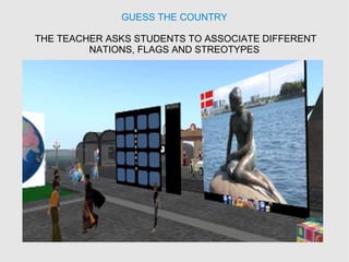 GUESS THE COUNTRY
THE TEACHER ASKS STUDENTS TO ASSOCIATE DIFFERENT
NATIONS, FLAGS AND STREOTYPES
 