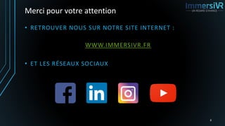 Merci pour votre attention
• RETROUVER NOUS SUR NOTRE SITE INTERNET :
WWW.IMMERSIVR.FR
• ET LES RÉSEAUX SOCIAUX
8
