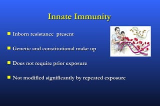 Innate Immunity
s   Inborn resistance present

s   Genetic and constitutional make up

s   Does not require prior exposure

s   Not modified significantly by repeated exposure
 