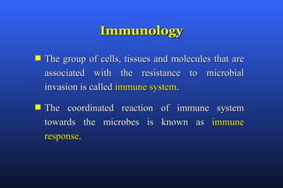 Immunology

s   The group of cells, tissues and molecules that are
    associated with the resistance to microbial
    invasion is called immune system.

s   The coordinated reaction of immune system
    towards the microbes is known as immune
    response.
 