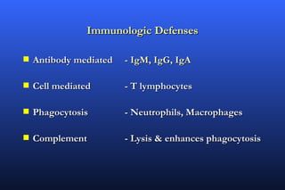 Immunologic Defenses

s   Antibody mediated   - IgM, IgG, IgA

s   Cell mediated       - T lymphocytes

s   Phagocytosis        - Neutrophils, Macrophages

s   Complement          - Lysis & enhances phagocytosis
 