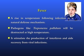 Fever
s   A rise in temperature following infection is a
    natural defense mechanism.
s   Pathogens like Treponema pallidum will be
    destructed at high temperature.
s   It stimulate the production of interferon and aids
    recovery from viral infections.
 