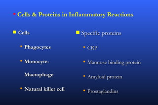  Cells & Proteins in Inflammatory Reactions

s   Cells                   s   Specific proteins

    • Phagocytes                • CRP

    • Monocyte-                 • Mannose binding protein
      Macrophage                • Amyloid protein
    • Natural killer cell       • Prostaglandins
 