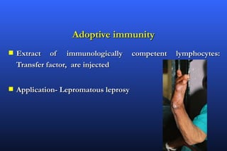 Adoptive immunity
s   Extract of immunologically         competent   lymphocytes:
    Transfer factor, are injected


s   Application- Lepromatous leprosy
 