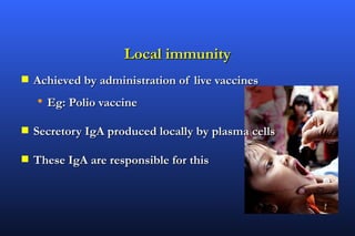 Local immunity
s   Achieved by administration of live vaccines
    • Eg: Polio vaccine
s   Secretory IgA produced locally by plasma cells

s   These IgA are responsible for this
 
