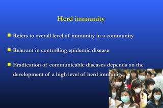 Herd immunity

s   Refers to overall level of immunity in a community

s   Relevant in controlling epidemic disease

s   Eradication of communicable diseases depends on the
    development of a high level of herd immunity
 