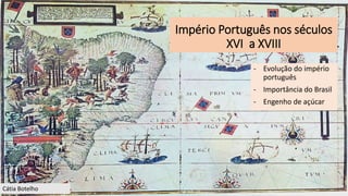 Império Português nos séculos
XVI a XVIII
- Evolução do império
português
- Importância do Brasil
- Engenho de açúcar
Cátia Botelho
 