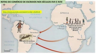 ROTAS DO COMÉRCIO DE ESCRAVOS NOS SÉCULOS XVII E XVIII
https://www.youtube.com/watch?v=Dpf_2AzMrnA
 