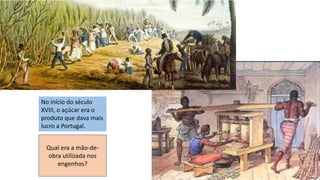 No início do século
XVIII, o açúcar era o
produto que dava mais
lucro a Portugal.
Qual era a mão-de-
obra utilizada nos
engenhos?
 