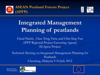 ASEAN Peatland Forests Project
            (APFP)

                   Integrated Management
                    Planning of peatlands
               Faizal Parish, Chee Tong Yiew, and Chin Sing Yun
                   APFP Regional Project Executing Agency
                                SEApeat Project
       Technical Meeting on Integrated Management Planning for
                               Peatlands
                  Cherating, Malaysia 9-10 July 2012

Regional Project
Executing Agency
 