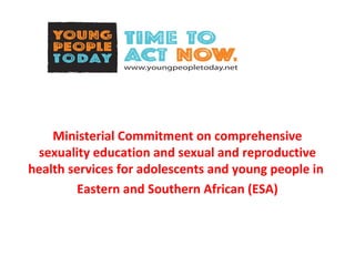 Ministerial Commitment on comprehensive
sexuality education and sexual and reproductive
health services for adolescents and young people in
Eastern and Southern African (ESA)
 