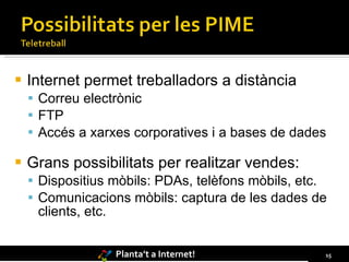 Internet permet treballadors a distància Correu electrònic FTP Accés a xarxes corporatives i a bases de dades Grans possibilitats per realitzar vendes: Dispositius mòbils: PDAs, telèfons mòbils, etc. Comunicacions mòbils: captura de les dades de clients, etc. 