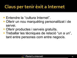 Entendre la “cultura Internet”. Oferir un nou marquèting personalitzat i de servei. Oferir productes i serveis gratuïts. Treballar les tècniques de relació “un a un”, tant entre persones com entre negocis. 