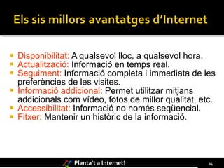 Disponibilitat:  A qualsevol lloc, a qualsevol hora. Actualització:  Informació en temps real. Seguiment:  Informació completa i immediata de les preferències de les visites. Informació addicional : Permet utilitzar mitjans addicionals com vídeo, fotos de millor qualitat, etc. Accessibilitat:  Informació no només seqüencial.  Fitxer:  Mantenir un històric de la informació. 