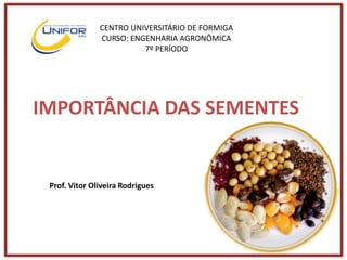 IMPORTÂNCIA DAS SEMENTES
CENTRO UNIVERSITÁRIO DE FORMIGA
CURSO: ENGENHARIA AGRONÔMICA
7º PERÍODO
Prof. Vitor Oliveira Rodrigues
 