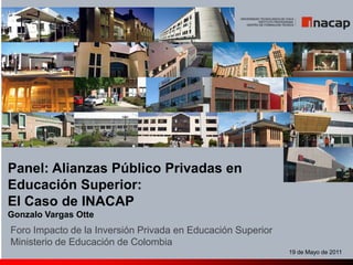 Panel: Alianzas Público Privadas en Educación Superior:  El Caso de INACAP Gonzalo Vargas Otte Foro Impacto de la Inversión Privada en Educación Superior Ministerio de Educación de Colombia 19 de Mayo de 2011 