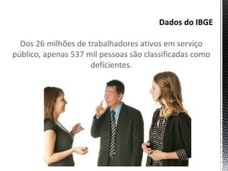 Dos 26 milhões de trabalhadores ativos em serviço
público, apenas 537 mil pessoas são classificadas como
deficientes.
 