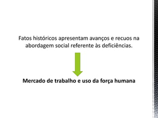 Fatos históricos apresentam avanços e recuos na
abordagem social referente às deficiências.
Mercado de trabalho e uso da força humana
 