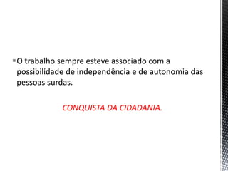 O trabalho sempre esteve associado com a
possibilidade de independência e de autonomia das
pessoas surdas.
CONQUISTA DA CIDADANIA.
 
