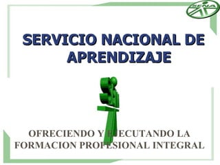 SERVICIO NACIONAL DE
      APRENDIZAJE




  OFRECIENDO Y EJECUTANDO LA
FORMACION PROFESIONAL INTEGRAL
 