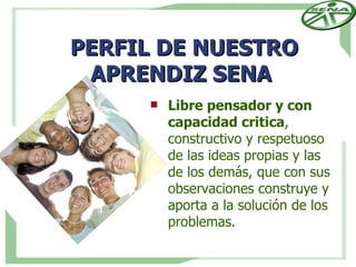 PERFIL DE NUESTRO
 APRENDIZ SENA
        Libre pensador y con
         capacidad critica,
         constructivo y respetuoso
         de las ideas propias y las
         de los demás, que con sus
         observaciones construye y
         aporta a la solución de los
         problemas.
 