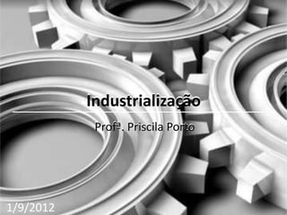 Industrialização
            Profª. Priscila Porto




1/9/2012
 
