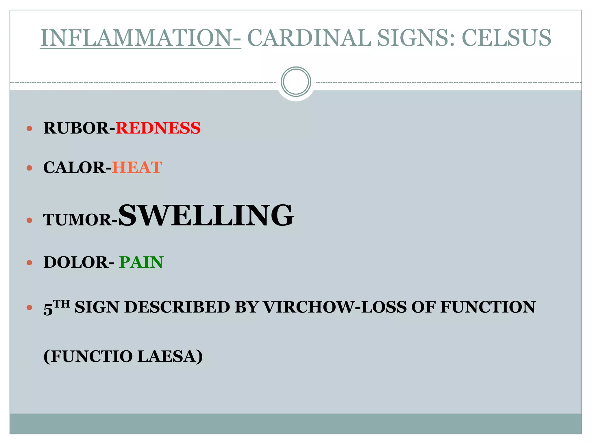 INFLAMMATION- CARDINAL SIGNS: CELSUS


 RUBOR-REDNESS

 CALOR-HEAT


 TUMOR-SWELLING
 DOLOR- PAIN


 5TH SIGN DESCRIBED BY VIRCHOW-LOSS OF FUNCTION


 (FUNCTIO LAESA)
 