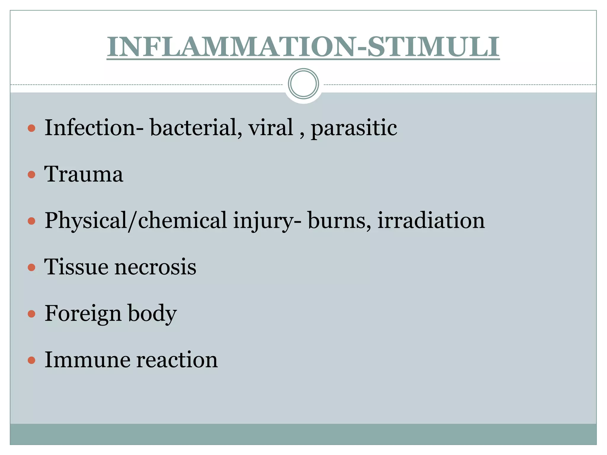INFLAMMATION-STIMULI

 Infection- bacterial, viral , parasitic

 Trauma

 Physical/chemical injury- burns, irradiation

 Tissue necrosis

 Foreign body

 Immune reaction
 