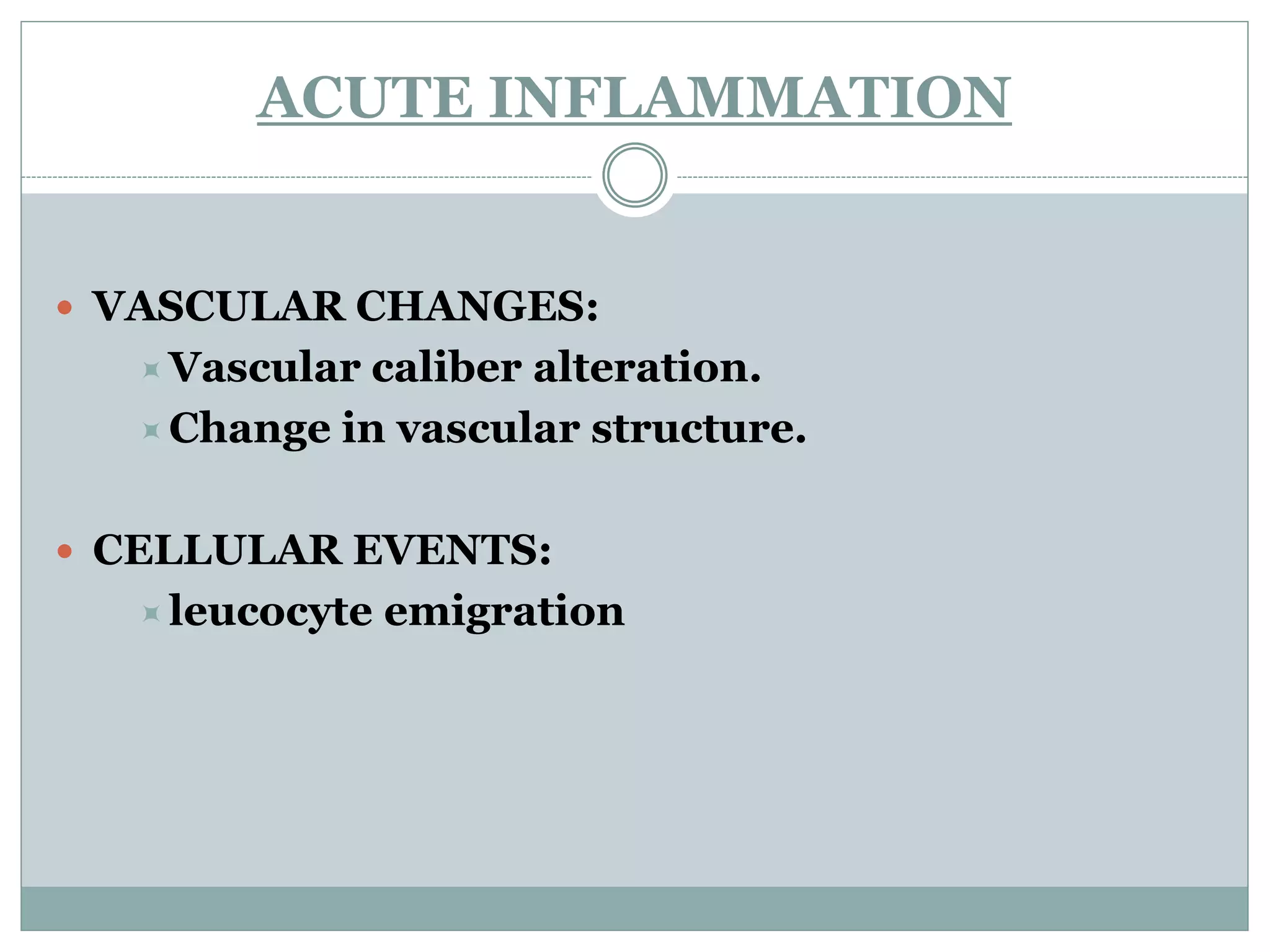 ACUTE INFLAMMATION


 VASCULAR CHANGES:
   Vascular caliber alteration.
   Change in vascular structure.


 CELLULAR EVENTS:
   leucocyte   emigration
 