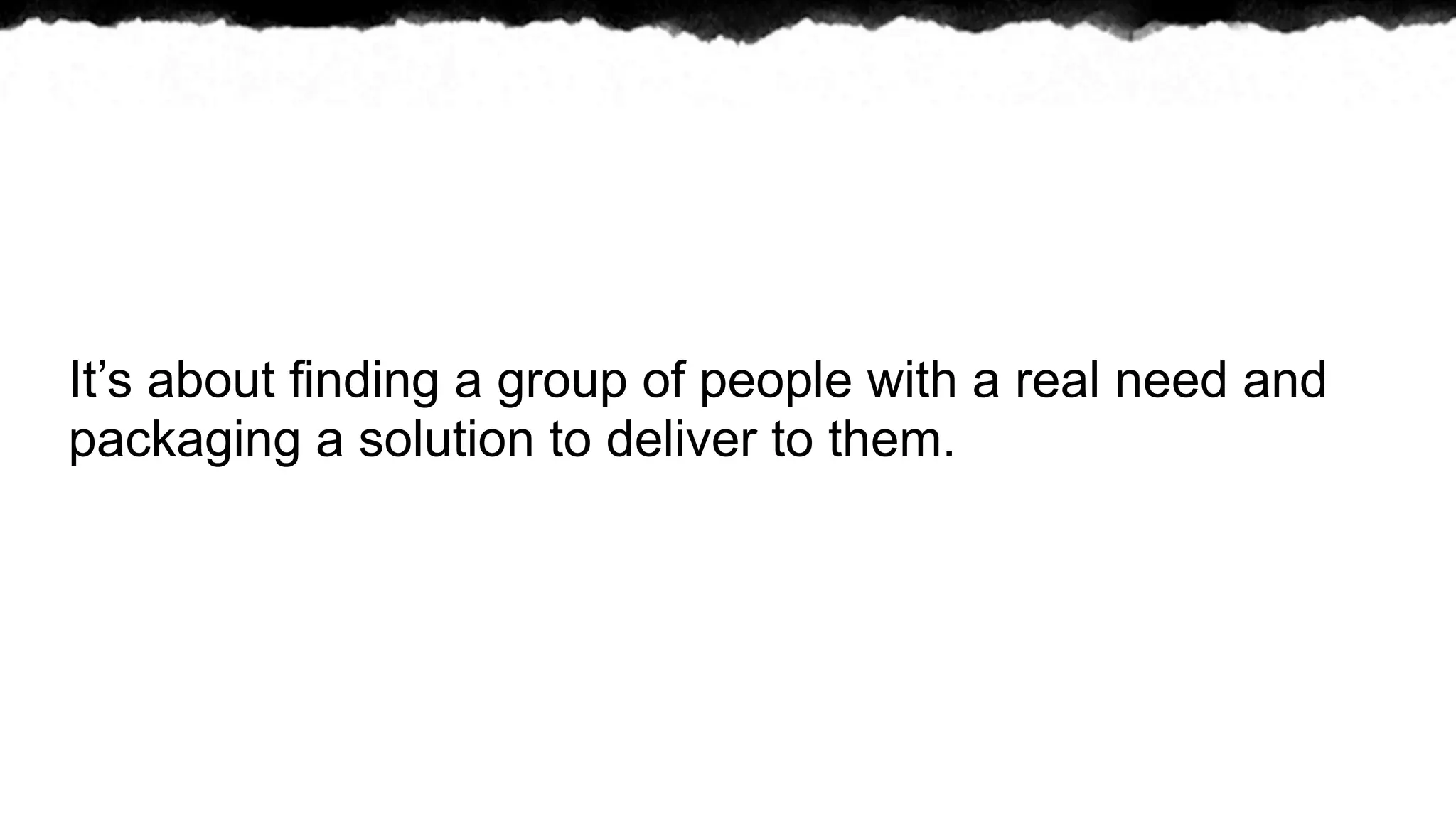 It’s about finding a group of people with a real need and
packaging a solution to deliver to them.
 