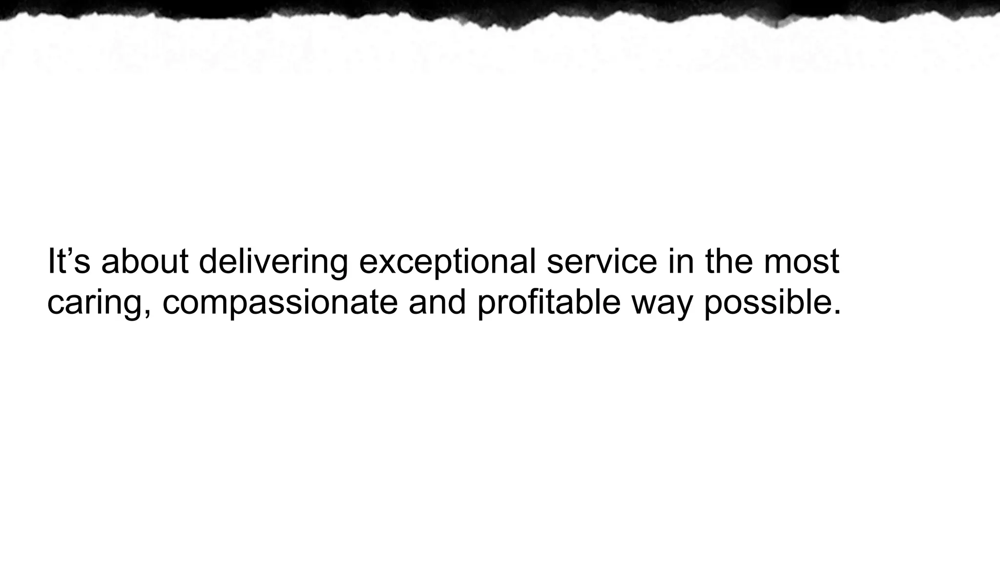 It’s about delivering exceptional service in the most
caring, compassionate and profitable way possible.
 