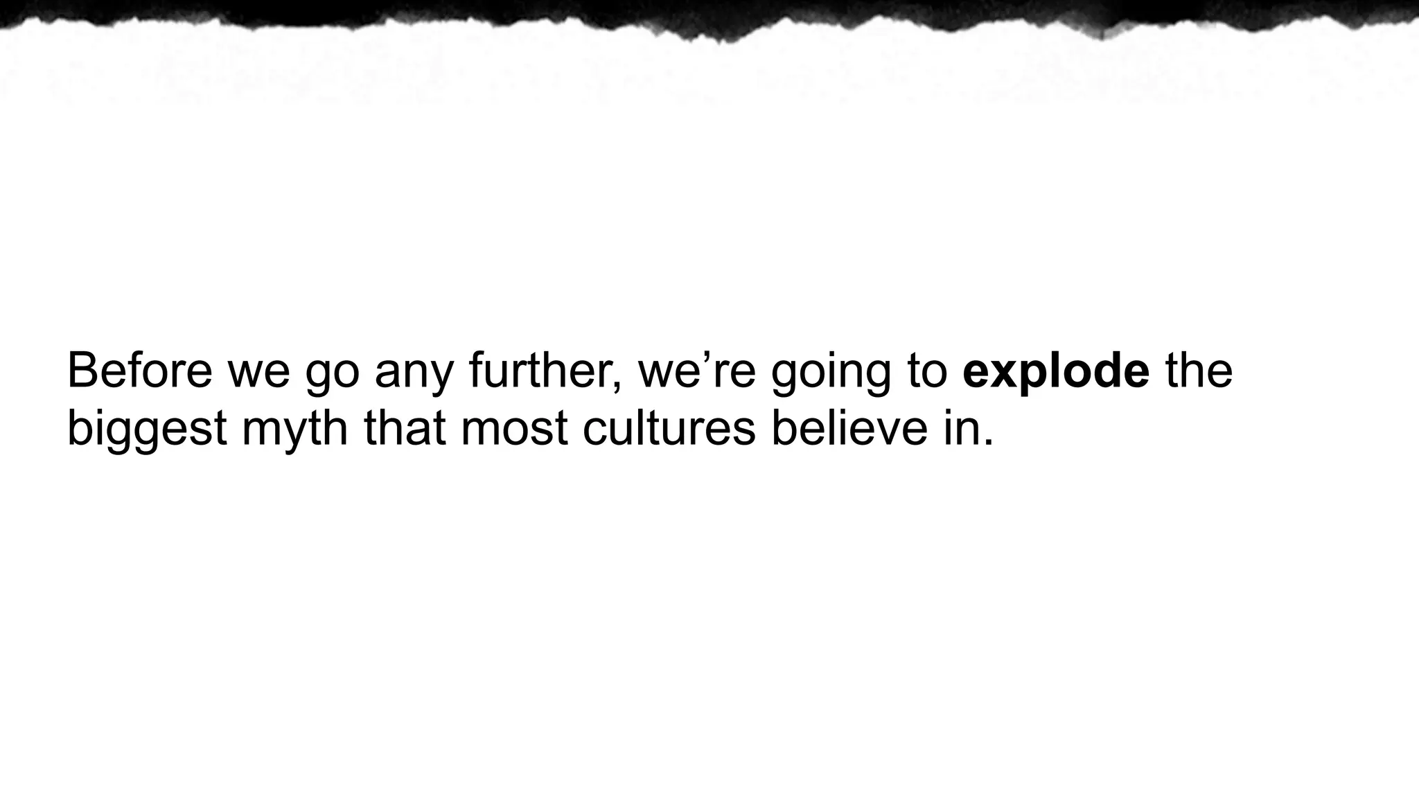 Before we go any further, we’re going to explode the
biggest myth that most cultures believe in.
 