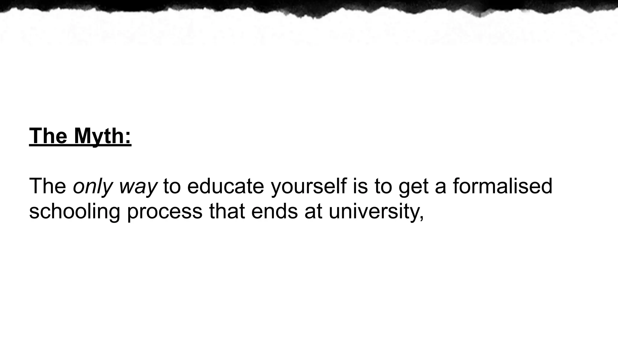 The Myth:

The only way to educate yourself is to get a formalised
schooling process that ends at university,
 