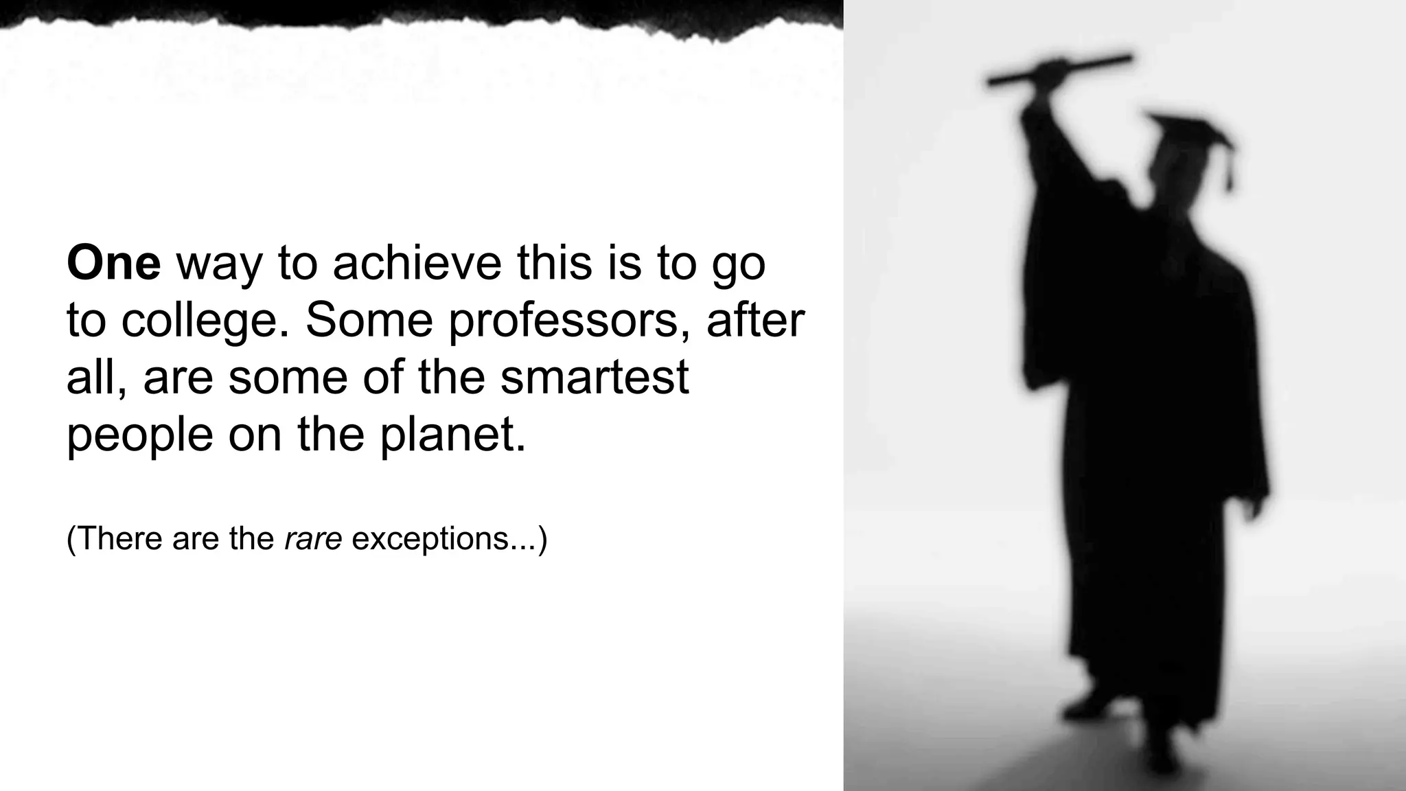 One way to achieve this is to go
to college. Some professors, after
all, are some of the smartest
people on the planet.

(There are the rare exceptions...)
 