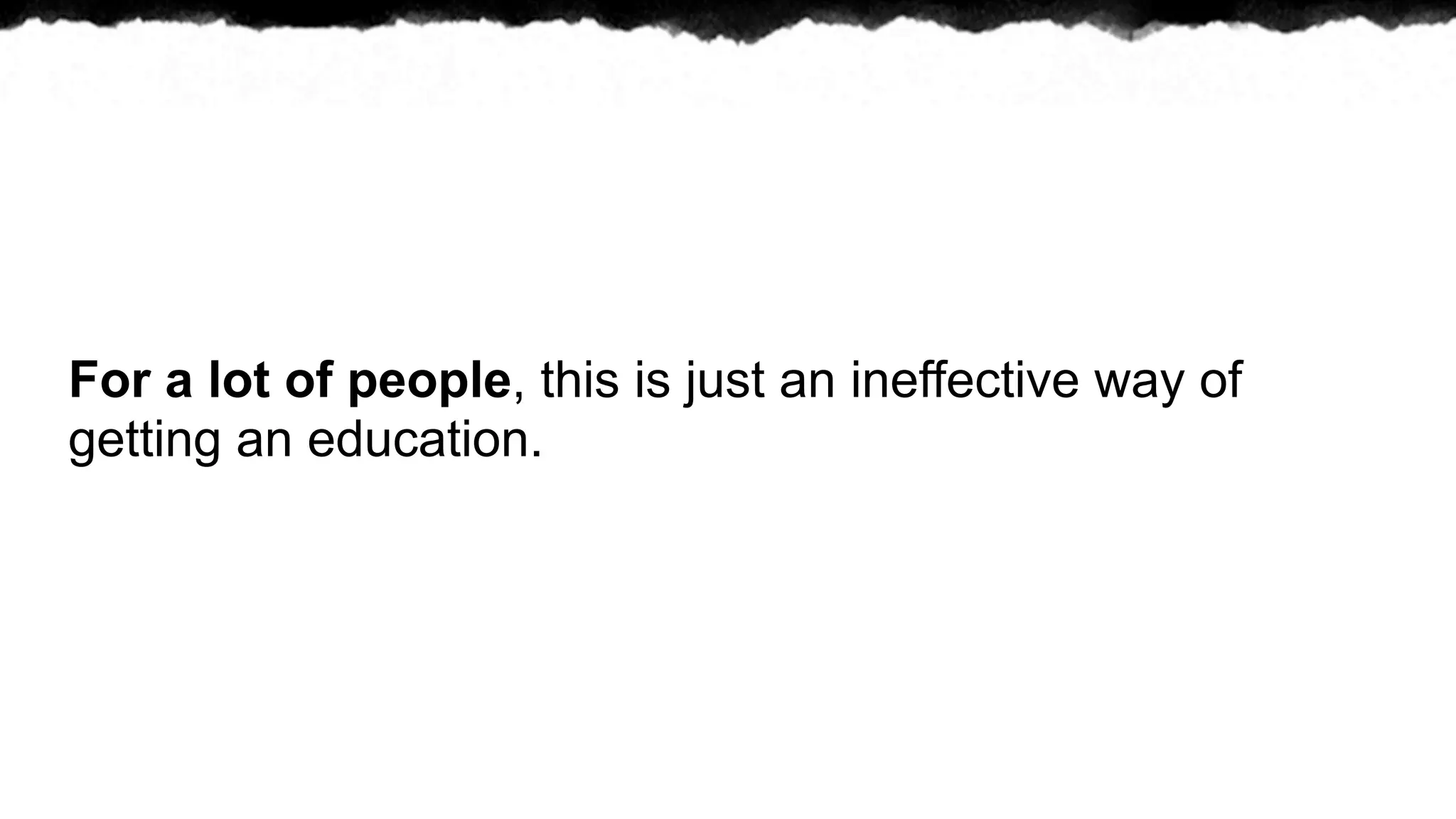 For a lot of people, this is just an ineffective way of
getting an education.
 