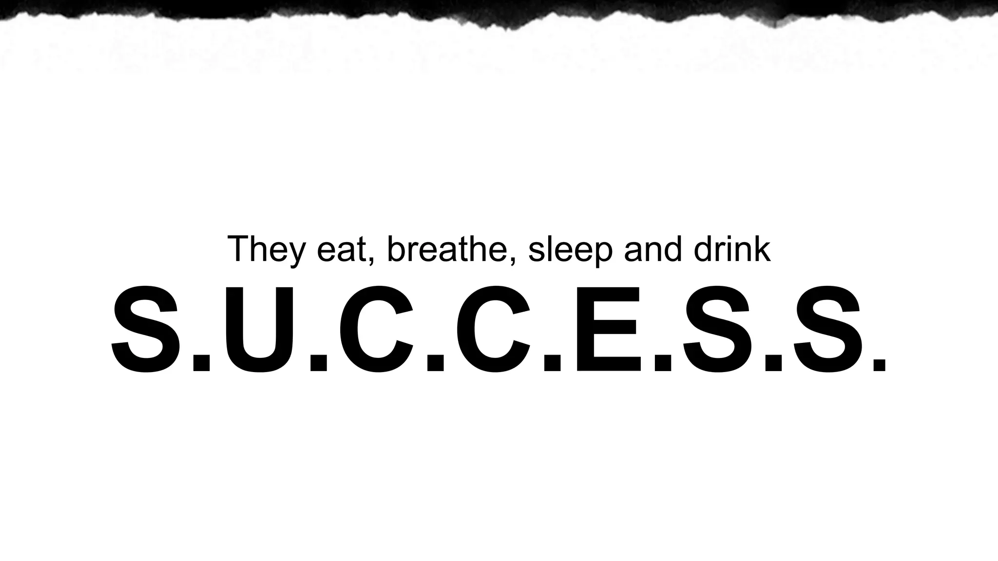 They eat, breathe, sleep and drink


S.U.C.C.E.S.S.
 