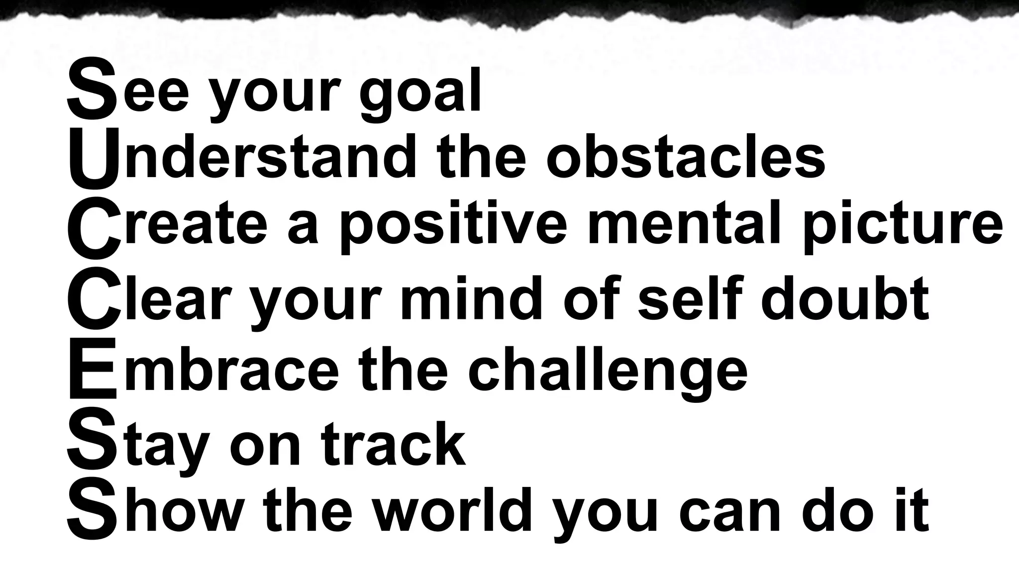 See your goal
Understand the obstacles
Create a positive mental picture
Clear your mind of self doubt
Embrace the challenge
Stay on track
Show the world you can do it
 