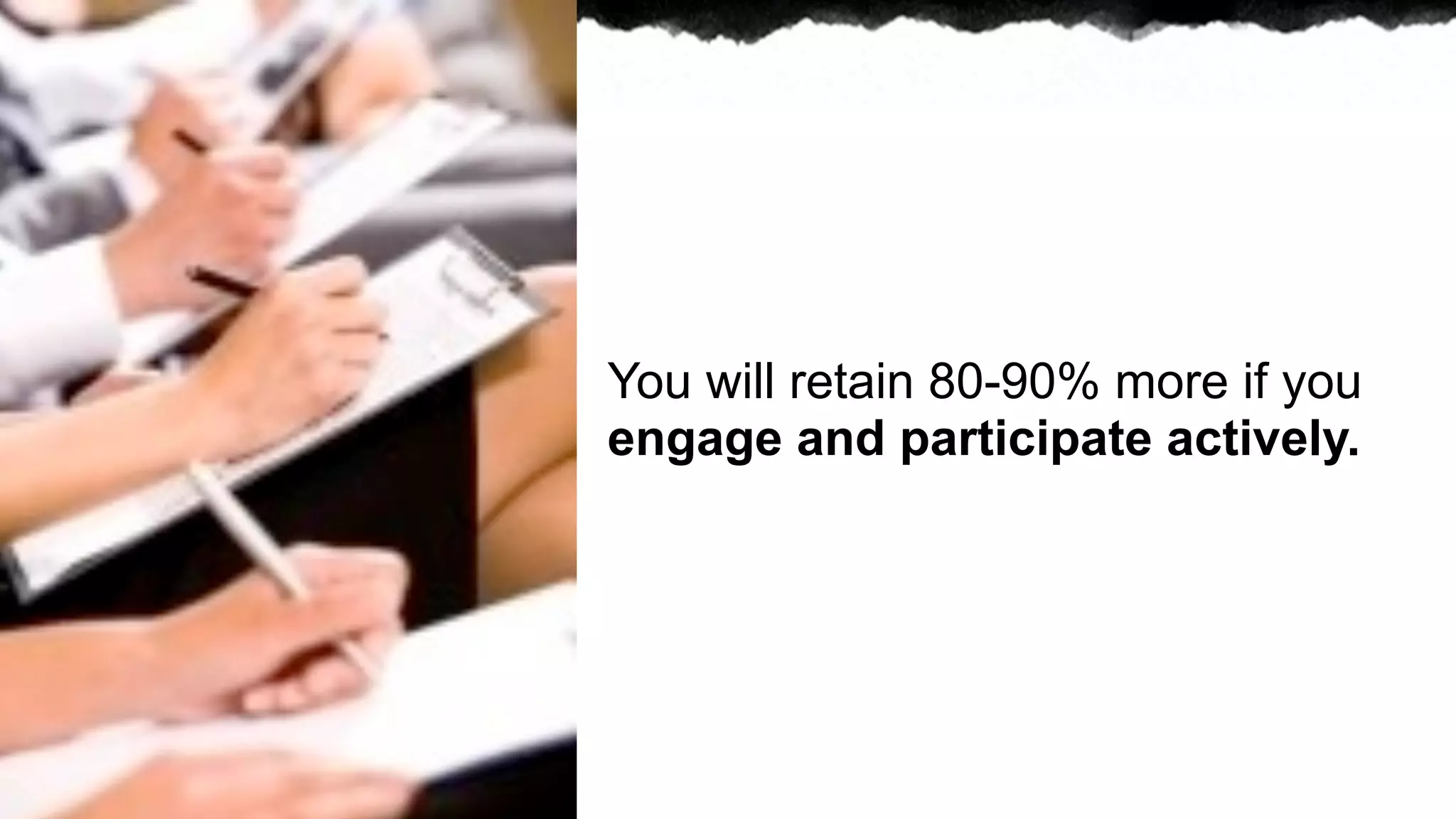 You will retain 80-90% more if you
engage and participate actively.
 