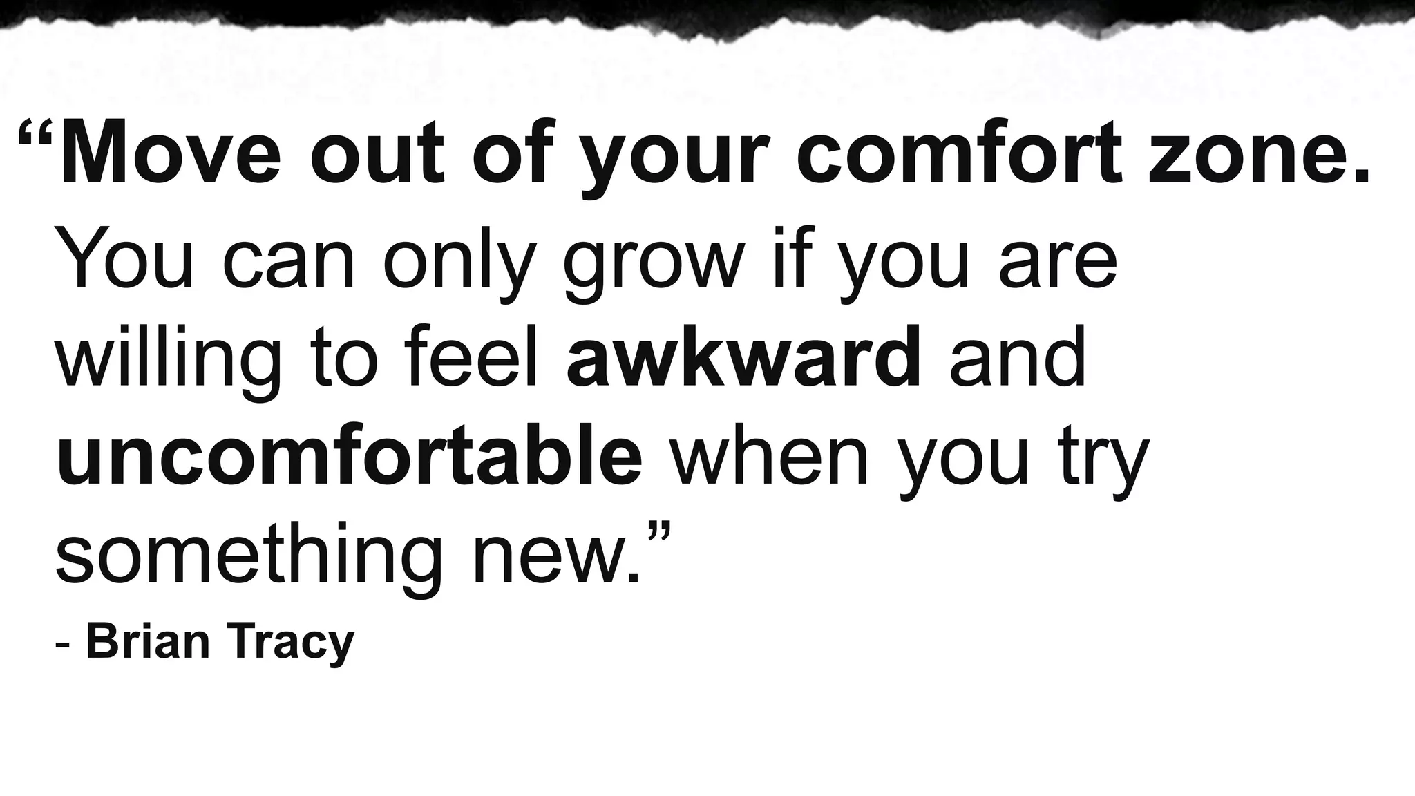 “Move out of your comfort zone.
 You can only grow if you are
 willing to feel awkward and
 uncomfortable when you try
 something new.”
- Brian Tracy
 