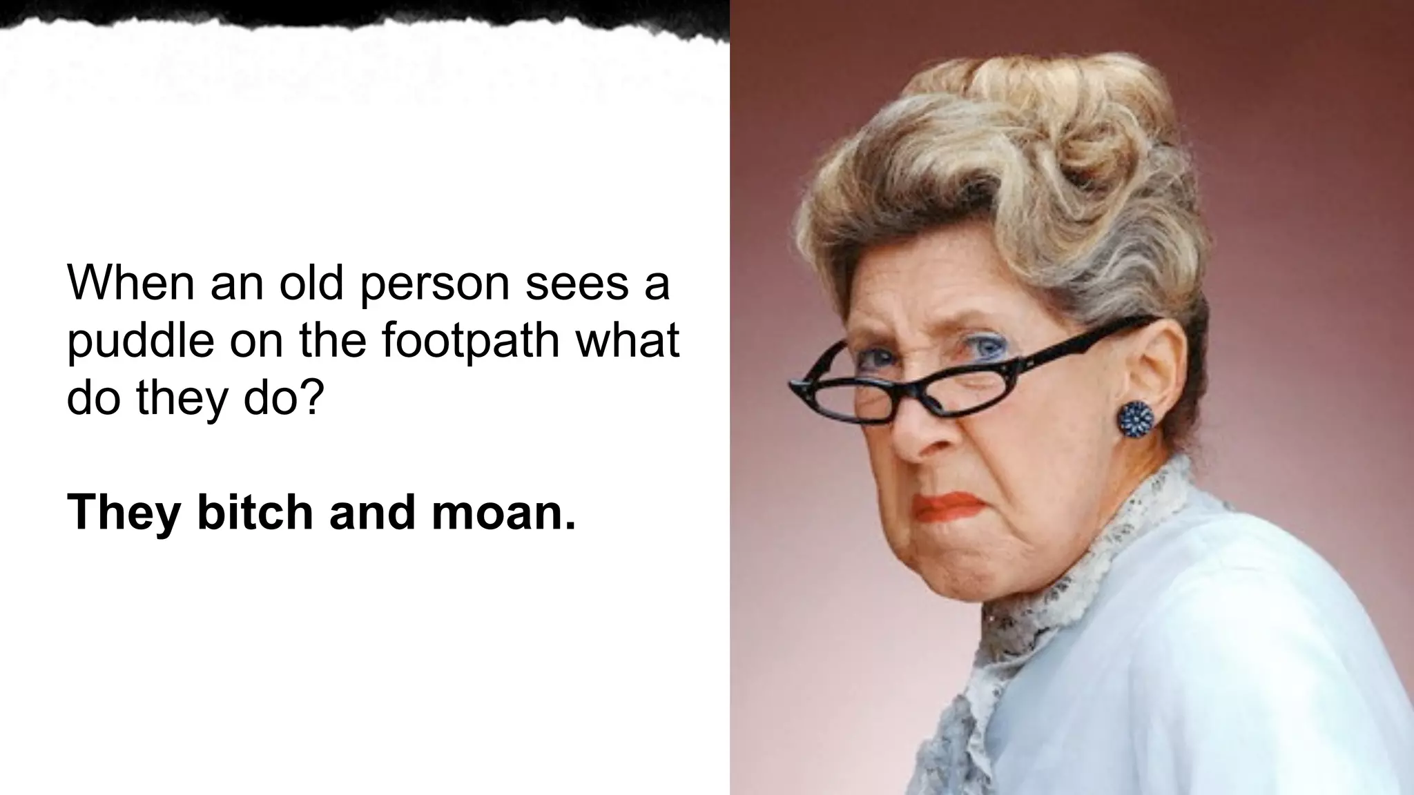 When an old person sees a
puddle on the footpath what
do they do?

They bitch and moan.
 