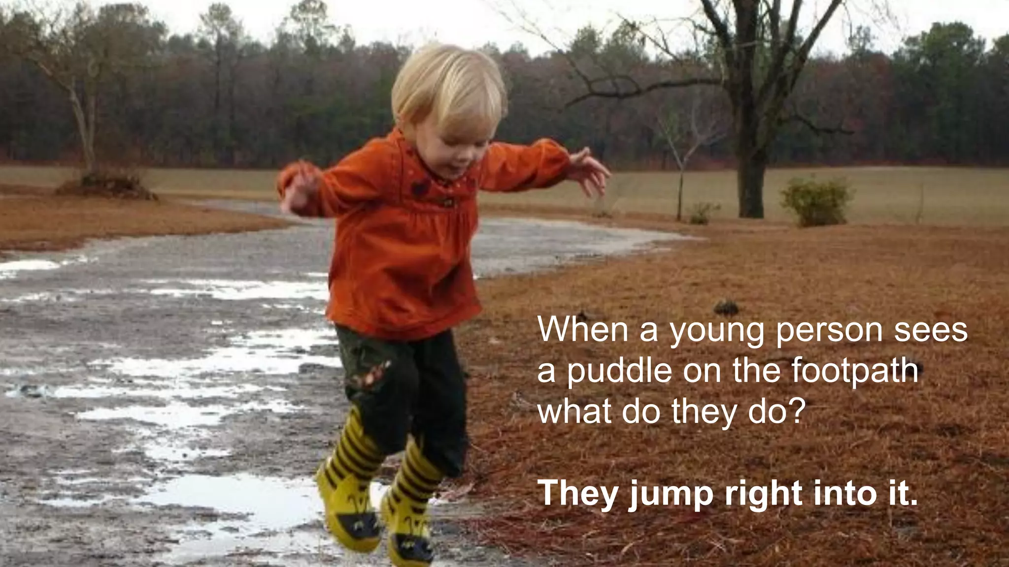When a young person sees
a puddle on the footpath
what do they do?

They jump right into it.
 